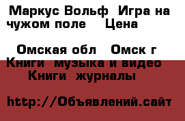 Маркус Вольф “Игра на чужом поле“ › Цена ­ 880 - Омская обл., Омск г. Книги, музыка и видео » Книги, журналы   